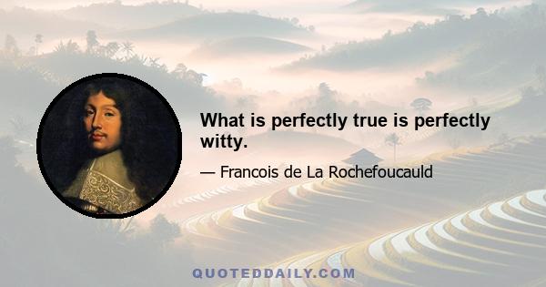 What is perfectly true is perfectly witty.