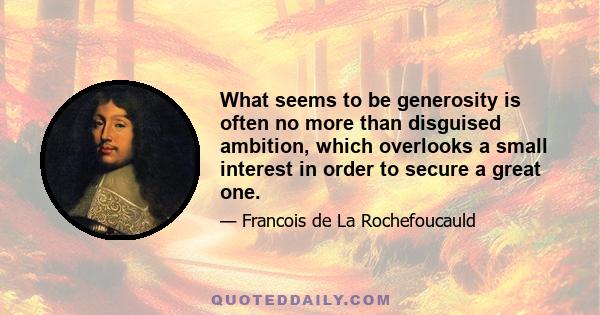 What seems to be generosity is often no more than disguised ambition, which overlooks a small interest in order to secure a great one.