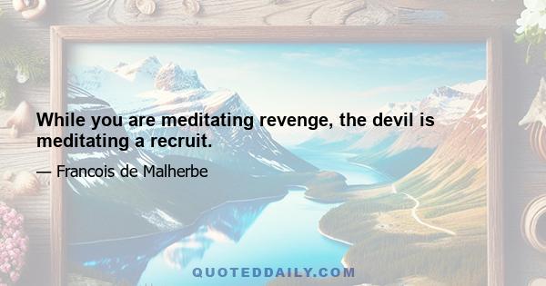 While you are meditating revenge, the devil is meditating a recruit.