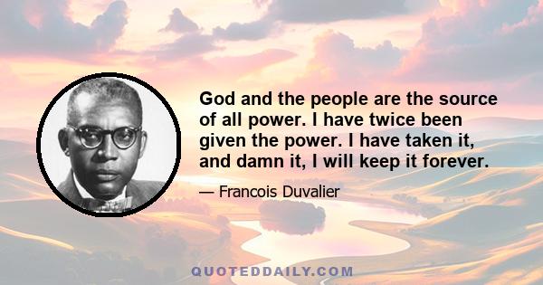 God and the people are the source of all power. I have twice been given the power. I have taken it, and damn it, I will keep it forever.