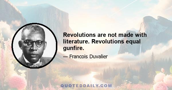 Revolutions are not made with literature. Revolutions equal gunfire.