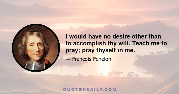 I would have no desire other than to accomplish thy will. Teach me to pray; pray thyself in me.