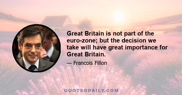 Great Britain is not part of the euro-zone; but the decision we take will have great importance for Great Britain.