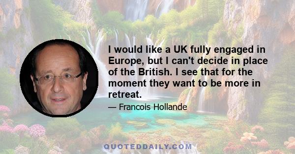 I would like a UK fully engaged in Europe, but I can't decide in place of the British. I see that for the moment they want to be more in retreat.