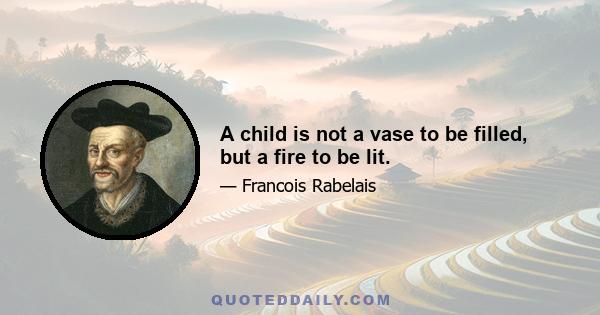 A child is not a vase to be filled, but a fire to be lit.