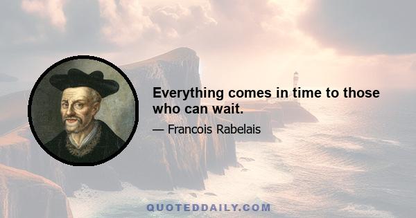 Everything comes in time to those who can wait.