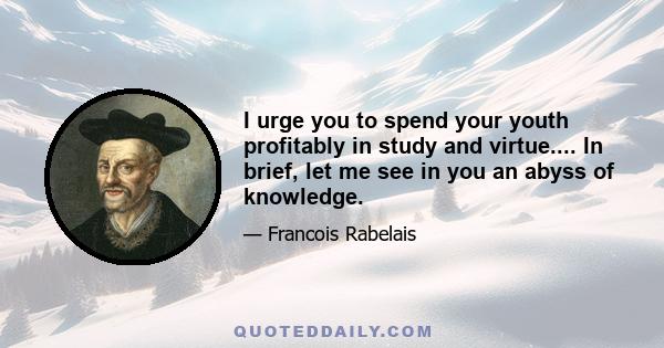 I urge you to spend your youth profitably in study and virtue.... In brief, let me see in you an abyss of knowledge.