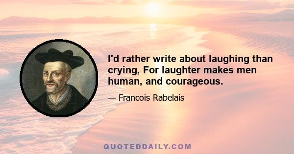 I'd rather write about laughing than crying, For laughter makes men human, and courageous.