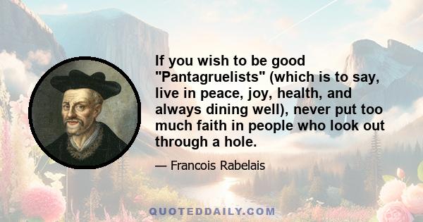 If you wish to be good Pantagruelists (which is to say, live in peace, joy, health, and always dining well), never put too much faith in people who look out through a hole.