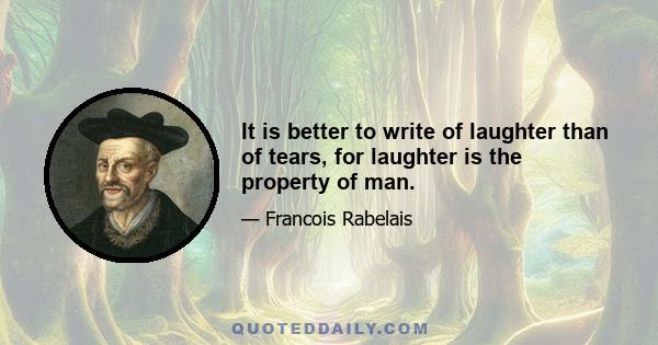 It is better to write of laughter than of tears, for laughter is the property of man.