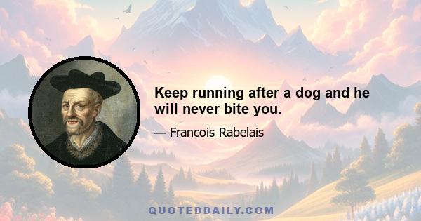 Keep running after a dog and he will never bite you.