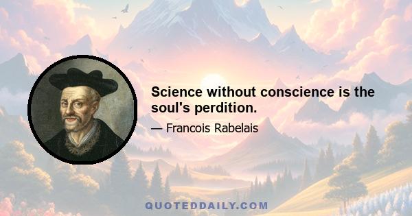 Science without conscience is the soul's perdition.