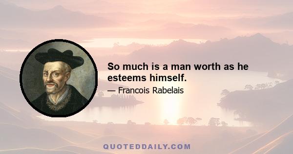 So much is a man worth as he esteems himself.