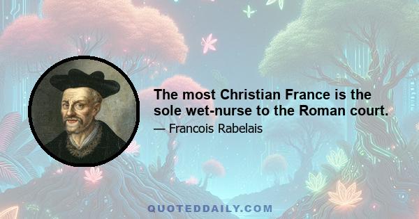 The most Christian France is the sole wet-nurse to the Roman court.