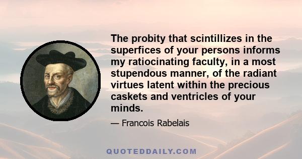 The probity that scintillizes in the superfices of your persons informs my ratiocinating faculty, in a most stupendous manner, of the radiant virtues latent within the precious caskets and ventricles of your minds.