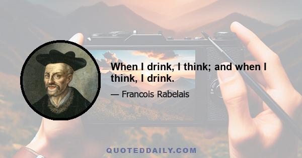 When I drink, I think; and when I think, I drink.