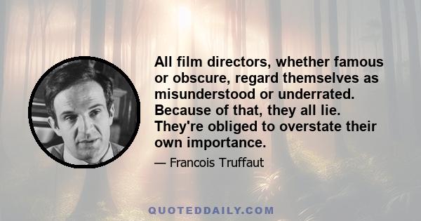 All film directors, whether famous or obscure, regard themselves as misunderstood or underrated. Because of that, they all lie. They're obliged to overstate their own importance.