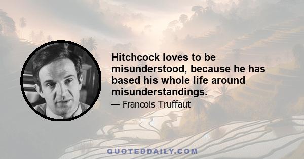 Hitchcock loves to be misunderstood, because he has based his whole life around misunderstandings.