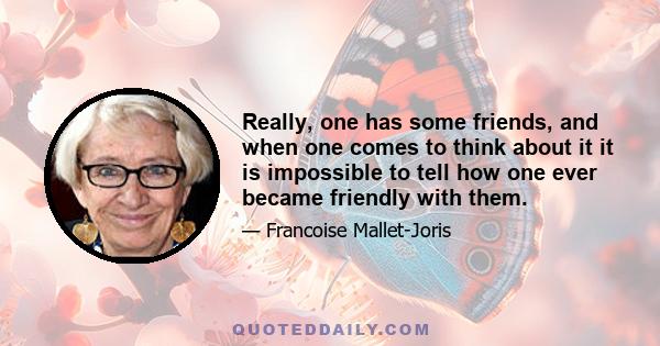 Really, one has some friends, and when one comes to think about it it is impossible to tell how one ever became friendly with them.