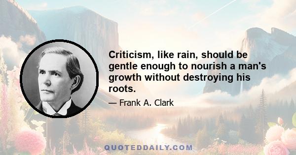 Criticism, like rain, should be gentle enough to nourish a man's growth without destroying his roots.