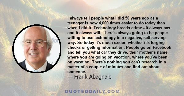 I always tell people what I did 50 years ago as a teenager is now 4,000 times easier to do today than when I did it. Technology breeds crime - it always has and it always will. There's always going to be people willing