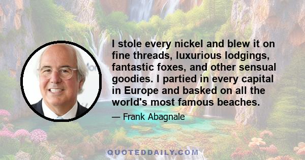 I stole every nickel and blew it on fine threads, luxurious lodgings, fantastic foxes, and other sensual goodies. I partied in every capital in Europe and basked on all the world's most famous beaches.