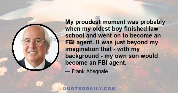 My proudest moment was probably when my oldest boy finished law school and went on to become an FBI agent. It was just beyond my imagination that - with my background - my own son would become an FBI agent.