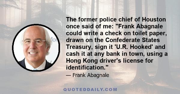 The former police chief of Houston once said of me: Frank Abagnale could write a check on toilet paper, drawn on the Confederate States Treasury, sign it 'U.R. Hooked' and cash it at any bank in town, using a Hong Kong