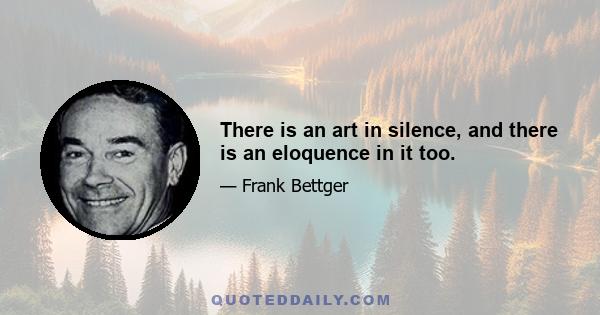 There is an art in silence, and there is an eloquence in it too.