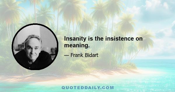 Insanity is the insistence on meaning.