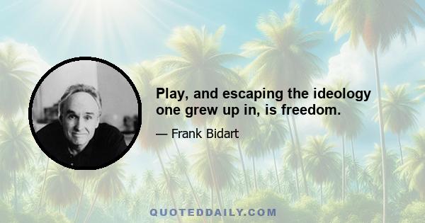 Play, and escaping the ideology one grew up in, is freedom.