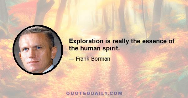 Exploration is really the essence of the human spirit.
