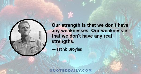 Our strength is that we don't have any weaknesses. Our weakness is that we don't have any real strengths.