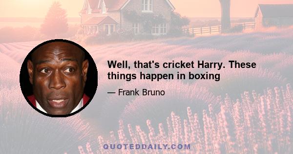 Well, that's cricket Harry. These things happen in boxing