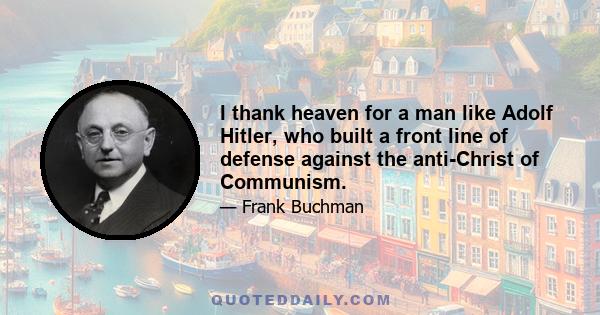 I thank heaven for a man like Adolf Hitler, who built a front line of defense against the anti-Christ of Communism.