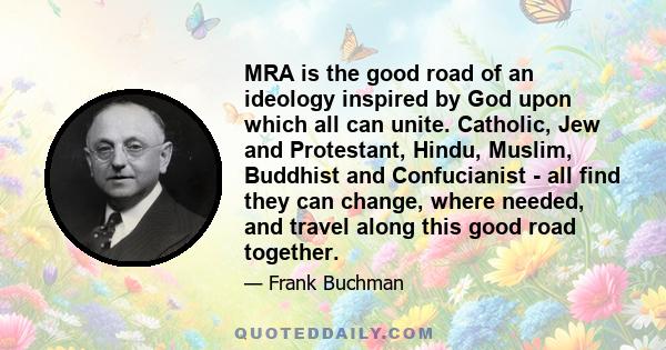 MRA is the good road of an ideology inspired by God upon which all can unite. Catholic, Jew and Protestant, Hindu, Muslim, Buddhist and Confucianist - all find they can change, where needed, and travel along this good