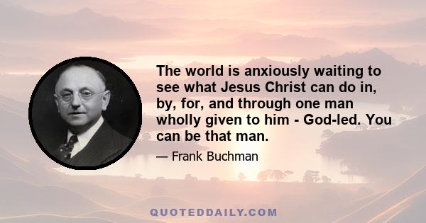 The world is anxiously waiting to see what Jesus Christ can do in, by, for, and through one man wholly given to him - God-led. You can be that man.