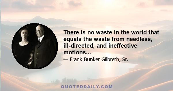 There is no waste in the world that equals the waste from needless, ill-directed, and ineffective motions...