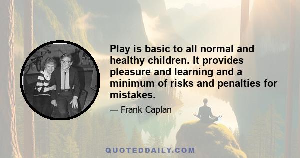 Play is basic to all normal and healthy children. It provides pleasure and learning and a minimum of risks and penalties for mistakes.