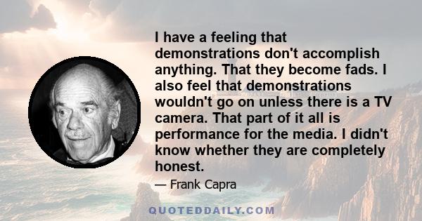 I have a feeling that demonstrations don't accomplish anything. That they become fads. I also feel that demonstrations wouldn't go on unless there is a TV camera. That part of it all is performance for the media. I