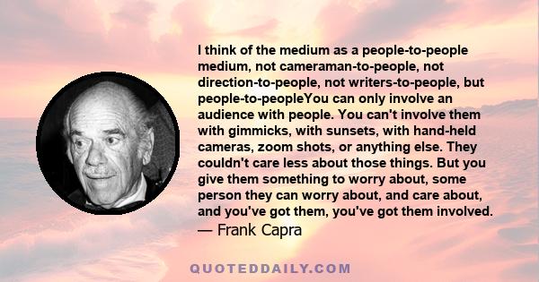 I think of the medium as a people-to-people medium, not cameraman-to-people, not direction-to-people, not writers-to-people, but people-to-peopleYou can only involve an audience with people. You can't involve them with