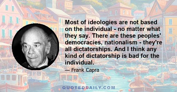 Most of ideologies are not based on the individual - no matter what they say. There are these peoples' democracies, nationalism - they're all dictatorships. And I think any kind of dictatorship is bad for the individual.