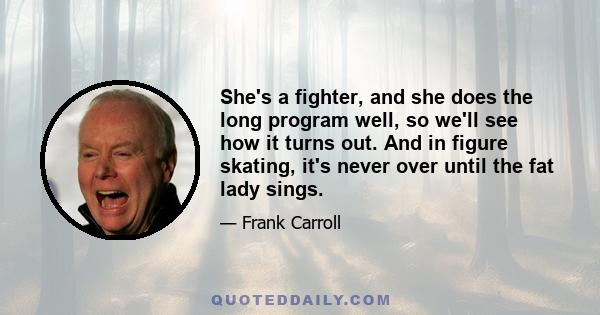 She's a fighter, and she does the long program well, so we'll see how it turns out. And in figure skating, it's never over until the fat lady sings.