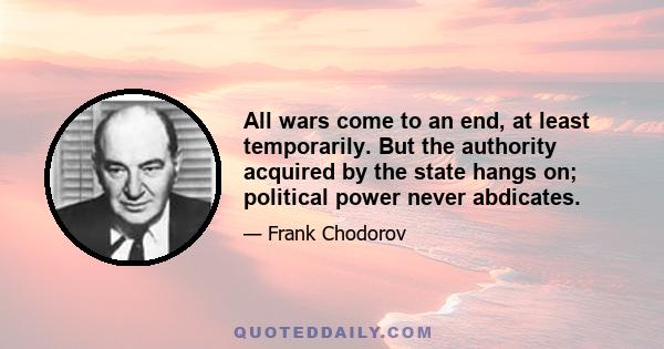 All wars come to an end, at least temporarily. But the authority acquired by the state hangs on; political power never abdicates.