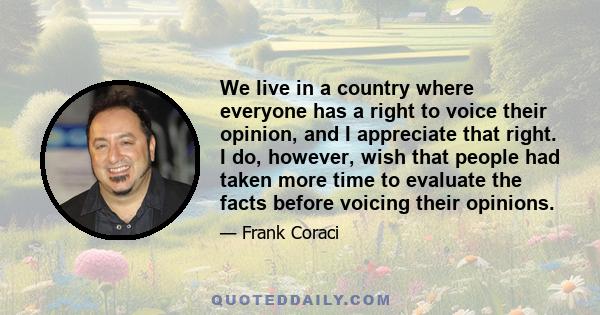 We live in a country where everyone has a right to voice their opinion, and I appreciate that right. I do, however, wish that people had taken more time to evaluate the facts before voicing their opinions.