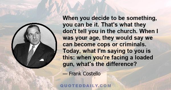 When you decide to be something, you can be it. That's what they don't tell you in the church. When I was your age, they would say we can become cops or criminals. Today, what I'm saying to you is this: when you're