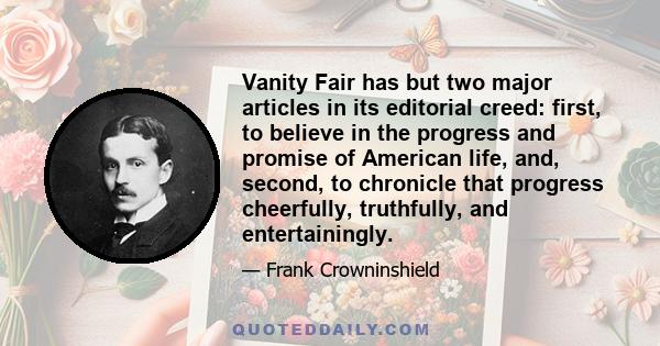 Vanity Fair has but two major articles in its editorial creed: first, to believe in the progress and promise of American life, and, second, to chronicle that progress cheerfully, truthfully, and entertainingly.