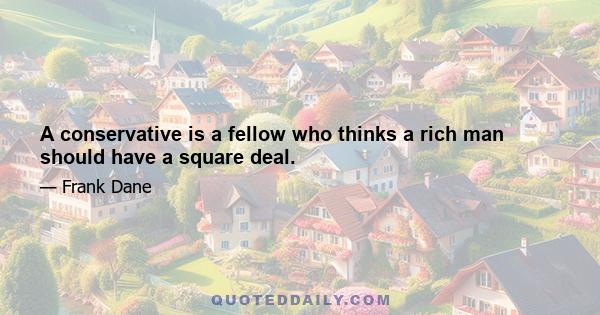 A conservative is a fellow who thinks a rich man should have a square deal.