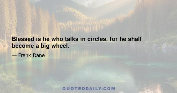 Blessed is he who talks in circles, for he shall become a big wheel.