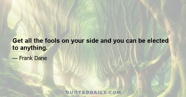 Get all the fools on your side and you can be elected to anything.